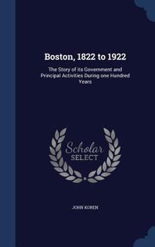 Boston, 1822 to 1922. the Story of Its Government and Principal Activities During One Hundred Years