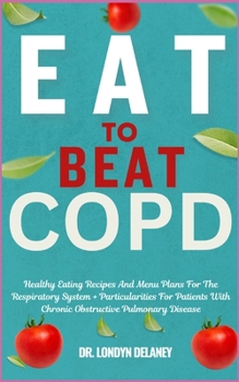 EAT TO BEAT COPD: Healthy Eating Recipes And Menu Plans For The Respiratory System + Particularities For Patients With Chronic Obstructive Pulmonary Disease