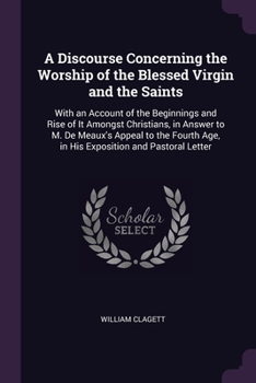 Paperback A Discourse Concerning the Worship of the Blessed Virgin and the Saints: With an Account of the Beginnings and Rise of It Amongst Christians, in Answe Book