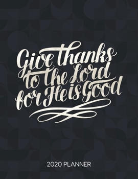 Give Thanks To The Lord For He Is Good 2020 Planner: Weekly Planner with Christian Bible Verses or Quotes Inside (Dated Calendar Diary with Inspirational Verse)