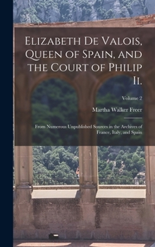 Hardcover Elizabeth De Valois, Queen of Spain, and the Court of Philip Ii.: From Numerous Unpublished Sources in the Archives of France, Italy, and Spain; Volum Book