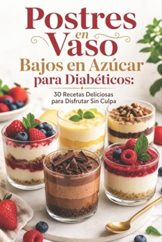 Postres en Vaso Bajos en Azúcar para Diabéticos: 30 Recetas Deliciosas para Disfrutar Sin Culpa (Spanish Edition)