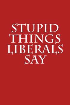 Paperback Stupid Things Liberals Say: Funny Gag Gift for Republicans: Blank Lined Journal with Spaces for Dates, 6 X 9 Book