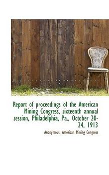 Report of proceedings of the American Mining Congress, sixteenth annual session, Philadelphia, Pa.,