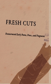 Fresh Cuts: Reconstructed Early Poems, Prose, and Fragments