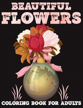 Beautiful Flowers coloring book for adults: Amazing Coloring Book For Adults stress relief and relaxation Featuring Flowers Vases Bunches and a Variet