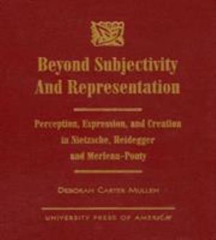 Hardcover Beyond Subjectivity and Representation: Perception, Expression, and Creation in Nietzsche, Heidegger, and Merleau-Ponty Book