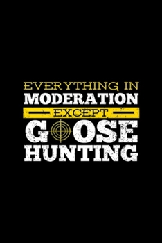 everything in moderation except gose hunting: Goose Hunting Waterfowl Bird Hunter Hunt Gift Journal/Notebook Blank Lined Ruled 6x9 100 Pages