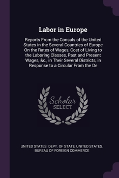 Labor in Europe: Reports From the Consuls of the United States in the Several Countries of Europe On the Rates of Wages, Cost of Living to the Laboring Classes, Past and Present Wages, &c., in Their S