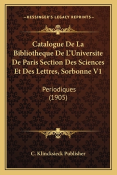 Paperback Catalogue De La Bibliotheque De L'Universite De Paris Section Des Sciences Et Des Lettres, Sorbonne V1: Periodiques (1905) [French] Book