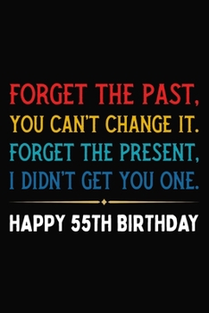Forget The Past You Can't Change It Forget The Present I Didn't Get You One Happy 55th Birthday: Funny 55 Year Old Journal / Notebook / Appreciation ... Alternative ( 6 x 9 - 120 Blank Lined Pages )