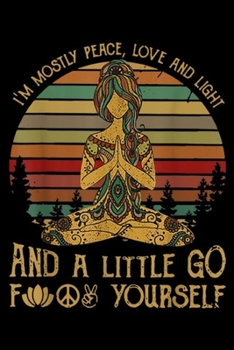 I'm Mostly Peace, Love And Light and A Little Go Yoga f yourself: Womens I'm Mostly Peace Love And Light And A Little Go Yoga Journal/Notebook Blank Lined Ruled 6x9 100 Pages