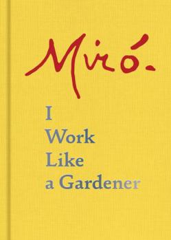 Hardcover Joan Miro: I Work Like a Gardener (Interview with Joan Miro on His Creative Process) Book