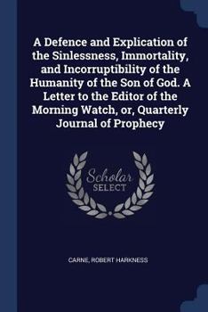 A Defence and Explication of the Sinlessness, Immortality, and Incorruptibility of the Humanity of the Son of God. a Letter to the Editor of the Morning Watch, Or, Quarterly Journal of Prophecy