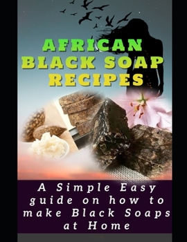 AFRICAN BLACK SOAP RECIPES: A simple Easy guide on how to make Black Soaps at Home