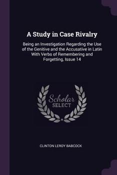 Paperback A Study in Case Rivalry: Being an Investigation Regarding the Use of the Genitive and the Accusative in Latin With Verbs of Remembering and For Book