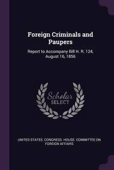 Paperback Foreign Criminals and Paupers: Report to Accompany Bill H. R. 124, August 16, 1856 Book