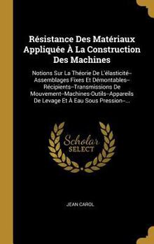 Hardcover Résistance Des Matériaux Appliquée À La Construction Des Machines: Notions Sur La Théorie De L'élasticité--Assemblages Fixes Et Démontables--Récipient [French] Book