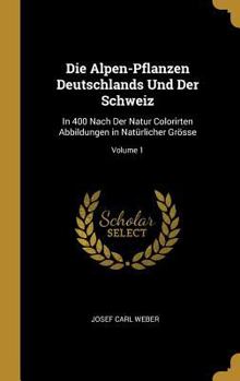 Hardcover Die Alpen-Pflanzen Deutschlands Und Der Schweiz: In 400 Nach Der Natur Colorirten Abbildungen in Natürlicher Grösse; Volume 1 [German] Book