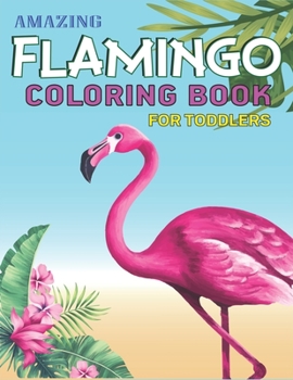 AMAZING FLAMINGO COLORING BOOK FOR TODDLERS: Easy and Fun Coloring Page for Toddlers Kids Ages 2-4, 4-8, Perfect gift for toddler Girls