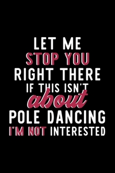 Let Me Stop You Right There If This Isn't About Pole Dancing I'm Not Interested: Notebook for Pole Dancing Lover | Great Christmas & Birthday Gift ... Pole Dancing Fan Diary | 120 pages 6x9 inches