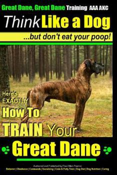 Great Dane, Great Dane Training AAA Akc Think Like a Dog - But Don't Eat Your: Here's Exactly How to Train Your Great Dane