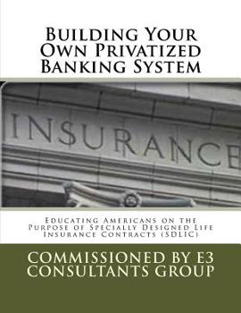 Building Your Own Privatized Banking System: Educating Americans on the Purpose of Specially Designed Life Insurance Contracts