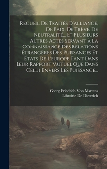 Hardcover Recueil De Traités D'alliance, De Paix, De Trève, De Neutralité... Et Plusieurs Autres Actes Servant À La Connaissance Des Relations Étrangères Des Pu [French] Book