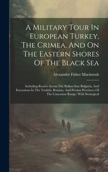A Military Tour In European Turkey, The Crimea, And On The Eastern Shores Of The Black Sea: Including Routes Across The Balkan Into Bulgaria, And ... Of The Caucasian Range: With Strategical