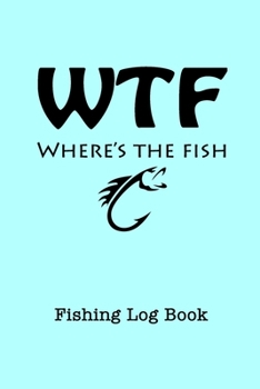 WTF Where's The Fish Fishing Log Book: Funny Fisherman's Journal - Complete Interior with Prompts Records Details of Fishing Trip Date Time Weather Water Moon Tide - Useful Gift for Men Women Teens