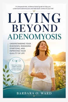 Living Beyond Adenomyosis: Understanding Your Diagnosis, Managing Symptoms, and Improving Your Quality of Life (Living Beyond Women's Health Challenges Series)