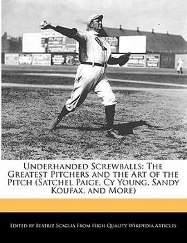 Underhanded Screwballs : The Greatest Pitchers and the Art of the Pitch (Satchel Paige, Cy Young, Sandy Koufax, and More)