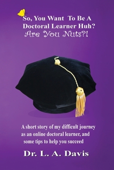 Paperback So, you want to be a doctoral learner huh? Are you nuts?!: A short story of my difficult journey as an online doctoral learner and some tips on how to Book