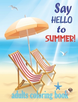 Say hello to summer: Adults Coloring Book. Color to Relax, Create and Stress Relieving, Beautiful Beach Scenes, Ocean Life, Flowers, Fruits