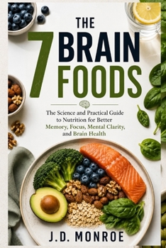 The 7 Brain Foods: The Science and Practical Guide to Nutrition for Better Memory, Focus, Mental Clarity, and Brain Health