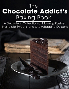 Paperback The Chocolate Addict's Baking Book: A Decadent Collection of Morning Pastries, Nostalgic Sweets, and Showstopping Desserts Book
