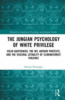 The Jungian Psychology of White Privilege: Colin Kaepernick, the NFL Anthem Protests, and the Visceral Lethality of Eliminationist Violence (Research in Analytical Psychology and Jungian Studies)