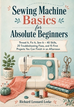 Paperback Sewing Machine Basics for Absolute Beginners: Thread It, Fix It, Sew It - 40 Skills, 20 Troubleshooting Fixes, and 15 First Projects You Can Finish in Book