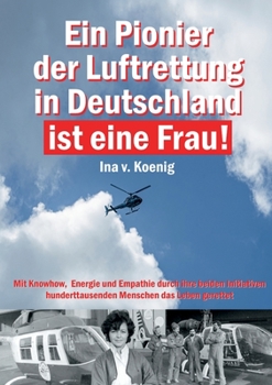 Paperback Ein Pionier der Luftrettung in Deutschland ist eine Frau: Ina v. Koenig: Mit Knowhow, Energie und Empathie durch ihre beiden Initiativen hunderttausen [German] Book