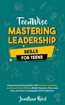 Hardcover Mastering Leadership Skills for Teens: Empowering Young Adults with Tactical Leadership and Essential Life Skills to Build Character, Overcome Fear, and Have Unstoppable Self-Confidence (Teen Wise) Book