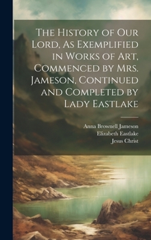 Hardcover The History of Our Lord, As Exemplified in Works of Art, Commenced by Mrs. Jameson, Continued and Completed by Lady Eastlake Book