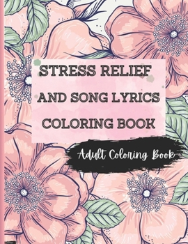 Stress Relief And Song Lyrics Coloring Book: SONG LYRICS, FLOWERS, ANIMALS, NATURE AND MANY MORE FOR RELAXATION