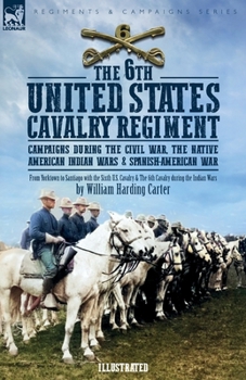 Paperback The 6th United States Cavalry Regiment: Campaigns during The Civil War, The Native American Indian Wars & Spanish-American War Book