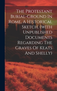 Hardcover The Protestant Burial-ground In Rome, A Historical Sketch. (with Unpublished Documents Regarding The Graves Of Keats And Shelly) Book