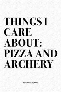 Things I Care About: Pizza And Archery: A 6x9 Inch Diary Notebook Journal With A Bold Text Font Slogan On A Matte Cover and 120 Blank Lined Pages Makes A Great Alternative To A Card