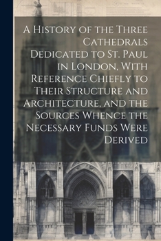 Paperback A History of the Three Cathedrals Dedicated to St. Paul in London, With Reference Chiefly to Their Structure and Architecture, and the Sources Whence Book