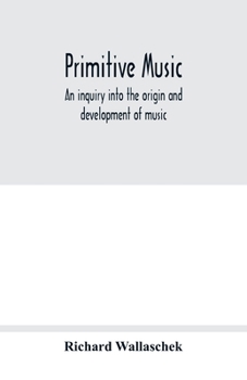 Primitive Music: An Inquiry Into the Origin and Development of Music, Songs, Instruments, Dances ... 1893 [Leather Bound]