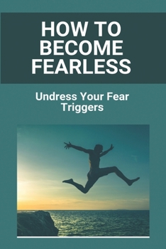 Paperback How To Become Fearless: Undress Your Fear Triggers: Become Completely Fearless Book