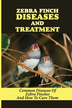 Zebra Finch Diseases And Treatment: Common Diseases Of Zebra Finches And How To Cure Them: How To Take Care Of Zebra Finch