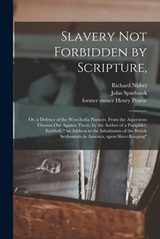 Slavery Not Forbidden by Scripture,: or, a Defence of the West-India Planters, From the Aspersions Thrown out Against Them, by the Author of a ... Settlements in America, Upon Slave-keeping